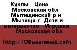 Куклы › Цена ­ 400 - Московская обл., Мытищинский р-н, Мытищи г. Дети и материнство » Игрушки   . Московская обл.